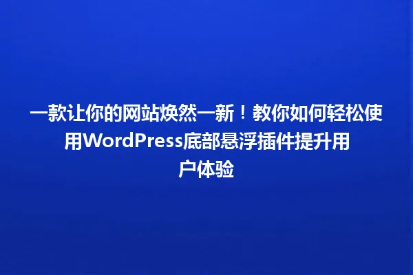 一款让你的网站焕然一新！教你如何轻松使用WordPress底部悬浮插件提升用户体验 一