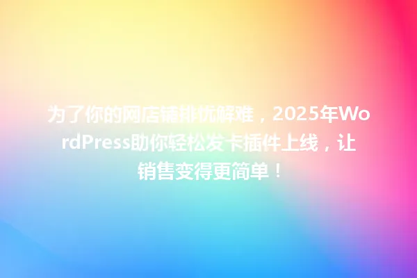 为了你的网店铺排忧解难，2025年WordPress助你轻松发卡插件上线，让销售变得更简单！ 一