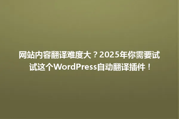 网站内容翻译难度大？2025年你需要试试这个WordPress自动翻译插件！ 一