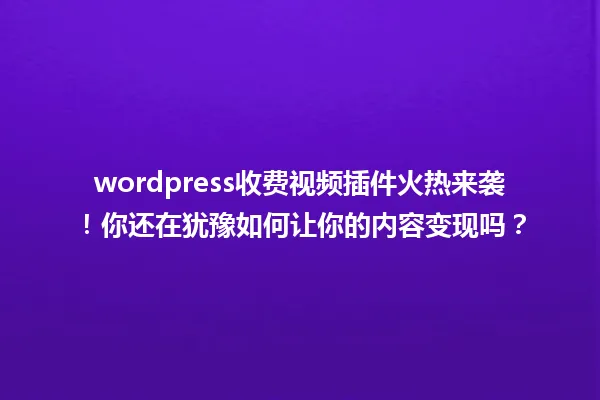 wordpress收费视频插件火热来袭！你还在犹豫如何让你的内容变现吗？ 一