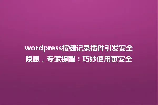 wordpress按键记录插件引发安全隐患,专家提醒:巧妙使用更安全 一