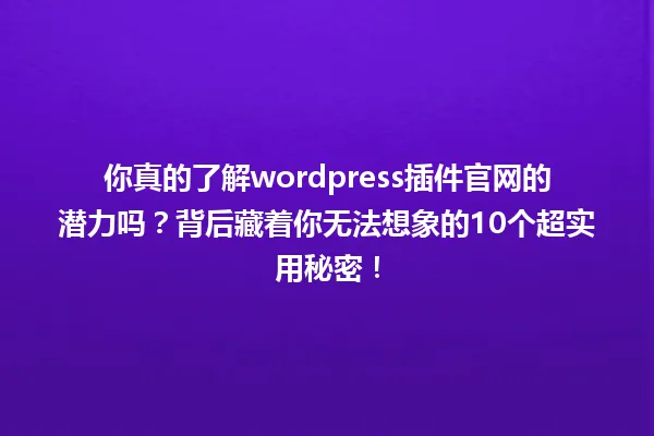 你真的了解wordpress插件官网的潜力吗？背后藏着你无法想象的10个超实用秘密！ 一