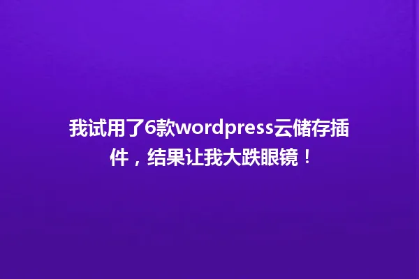 我试用了6款wordpress云储存插件，结果让我大跌眼镜！ 一