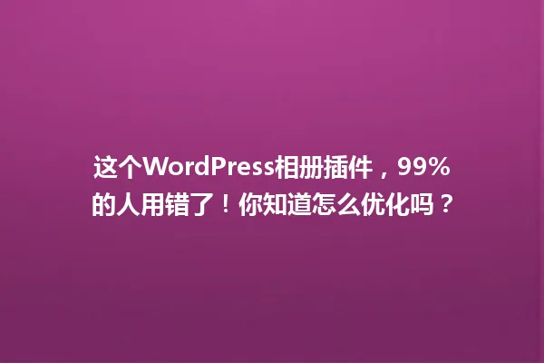 这个WordPress相册插件，99%的人用错了！你知道怎么优化吗？ 一