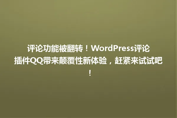 评论功能被翻转！WordPress评论插件QQ带来颠覆性新体验，赶紧来试试吧！ 一