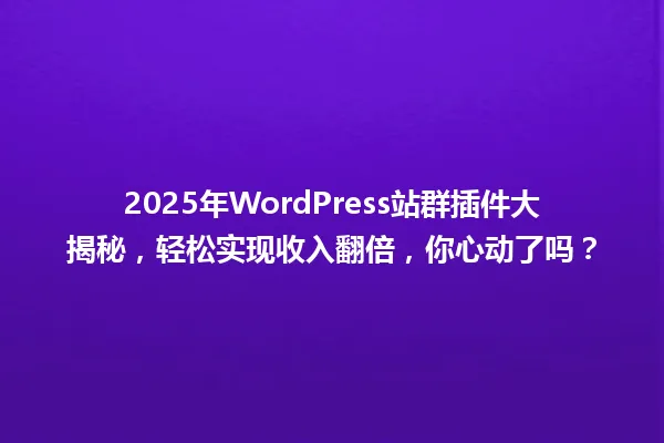 2025年WordPress站群插件大揭秘,轻松实现收入翻倍,你心动了吗? 一