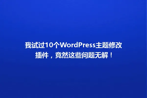 我试过10个WordPress主题修改插件，竟然这些问题无解！ 一