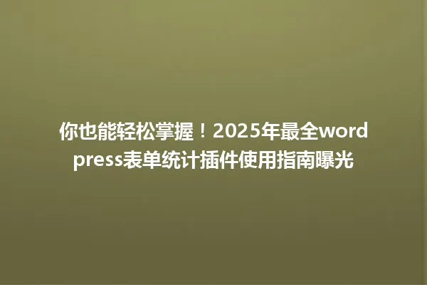你也能轻松掌握！2025年最全wordpress表单统计插件使用指南曝光 一