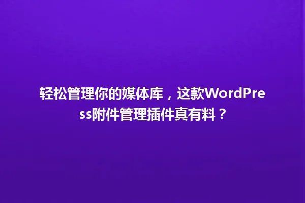 轻松管理你的媒体库,这款WordPress附件管理插件真有料? 一