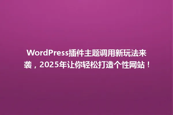 WordPress插件主题调用新玩法来袭,2025年让你轻松打造个性网站! 一