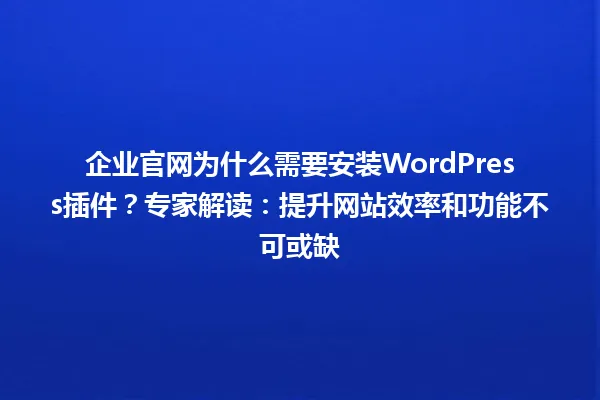企业官网为什么需要安装WordPress插件?专家解读:提升网站效率和功能不可或缺 一