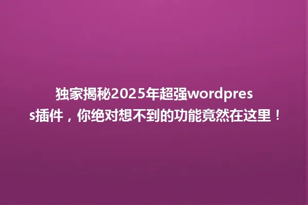 独家揭秘2025年超强wordpress插件，你绝对想不到的功能竟然在这里！ 一