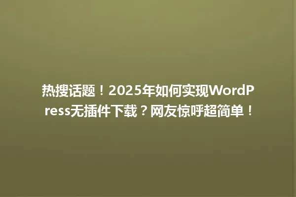 热搜话题!2025年如何实现WordPress无插件下载?网友惊呼超简单! 一