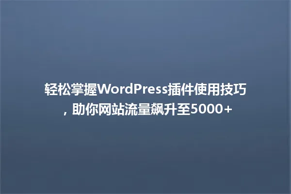 轻松掌握WordPress插件使用技巧，助你网站流量飙升至5000+ 一