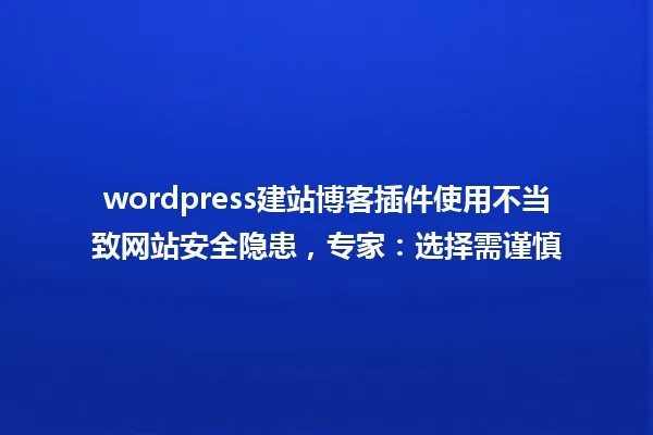 wordpress建站博客插件使用不当致网站安全隐患，专家：选择需谨慎 一