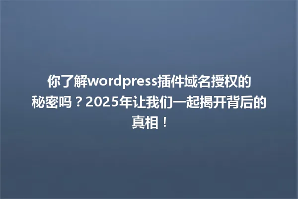 你了解wordpress插件域名授权的秘密吗?2025年让我们一起揭开背后的真相! 一