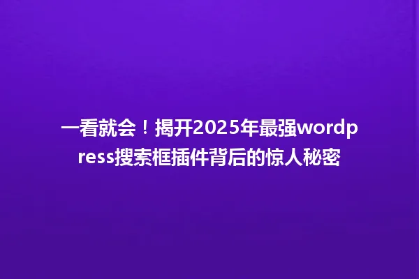 一看就会！揭开2025年最强wordpress搜索框插件背后的惊人秘密 一