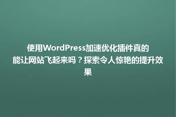 使用WordPress加速优化插件真的能让网站飞起来吗?探索令人惊艳的提升效果 一