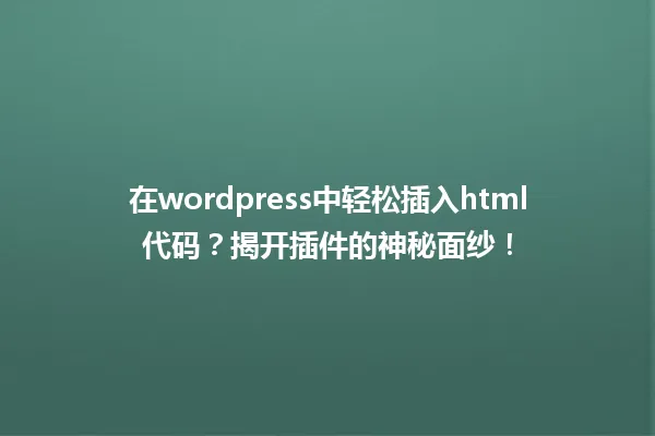 在wordpress中轻松插入html代码？揭开插件的神秘面纱！ 一