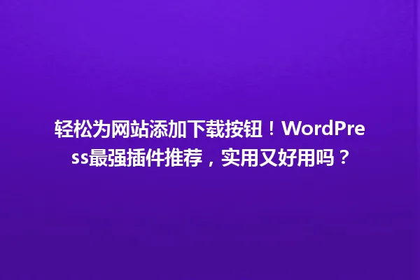 轻松为网站添加下载按钮！WordPress最强插件推荐，实用又好用吗？ 一