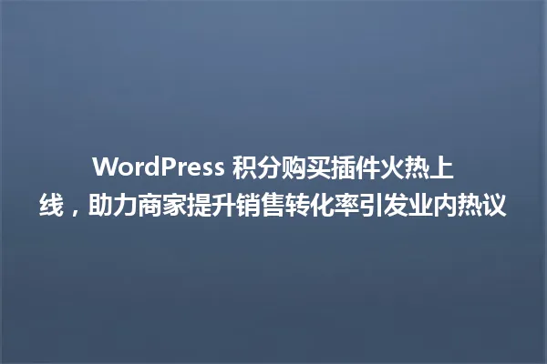 WordPress 积分购买插件火热上线，助力商家提升销售转化率引发业内热议 一