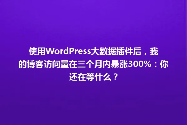 使用WordPress大数据插件后，我的博客访问量在三个月内暴涨300%：你还在等什么？ 一