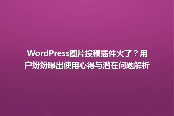 WordPress图片投稿插件火了？用户纷纷曝出使用心得与潜在问题解析 一
