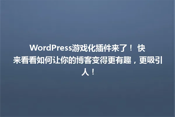WordPress游戏化插件来了! 快来看看如何让你的博客变得更有趣,更吸引人! 一