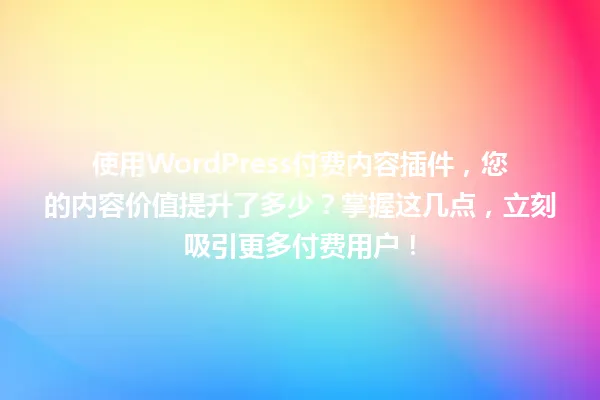 使用WordPress付费内容插件,您的内容价值提升了多少?掌握这几点,立刻吸引更多付费用户! 一