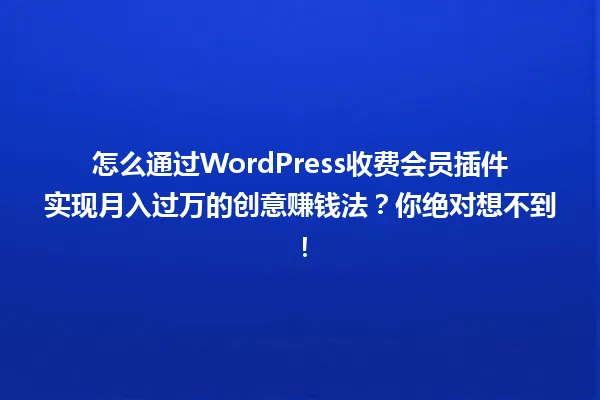 怎么通过WordPress收费会员插件实现月入过万的创意赚钱法?你绝对想不到! 一