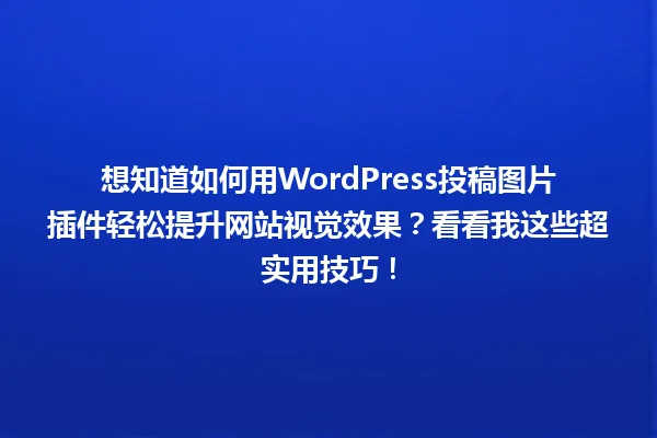 想知道如何用WordPress投稿图片插件轻松提升网站视觉效果?看看我这些超实用技巧! 一