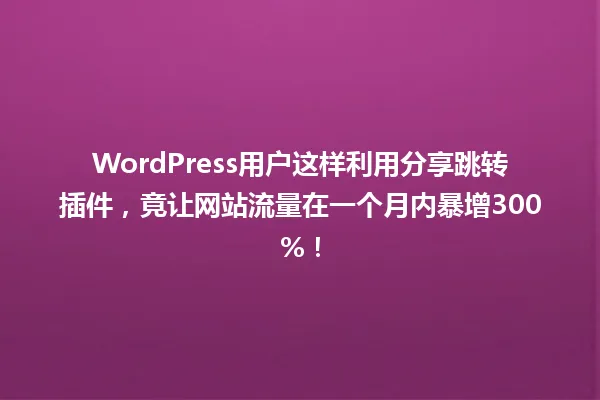 WordPress用户这样利用分享跳转插件,竟让网站流量在一个月内暴增300%! 一
