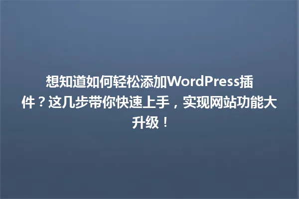 想知道如何轻松添加WordPress插件?这几步带你快速上手,实现网站功能大升级! 一