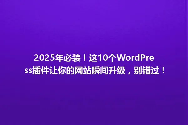 2025年必装！这10个WordPress插件让你的网站瞬间升级，别错过！ 一