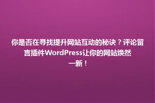 你是否在寻找提升网站互动的秘诀？评论留言插件WordPress让你的网站焕然一新！ 一