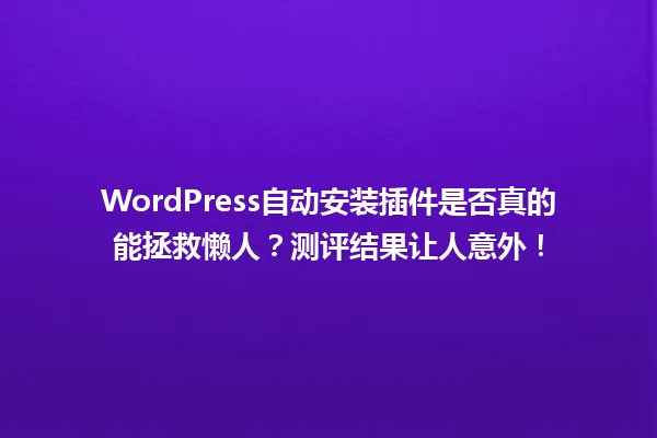 WordPress自动安装插件是否真的能拯救懒人？测评结果让人意外！ 一