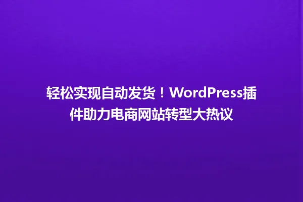 轻松实现自动发货！WordPress插件助力电商网站转型大热议 一