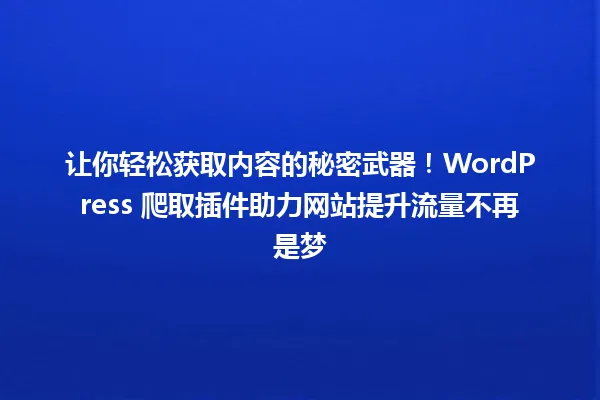 让你轻松获取内容的秘密武器！WordPress 爬取插件助力网站提升流量不再是梦 一