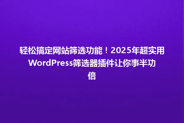 轻松搞定网站筛选功能!2025年超实用WordPress筛选器插件让你事半功倍 一
