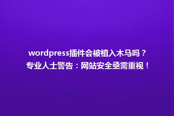 wordpress插件会被植入木马吗?专业人士警告:网站安全亟需重视! 一