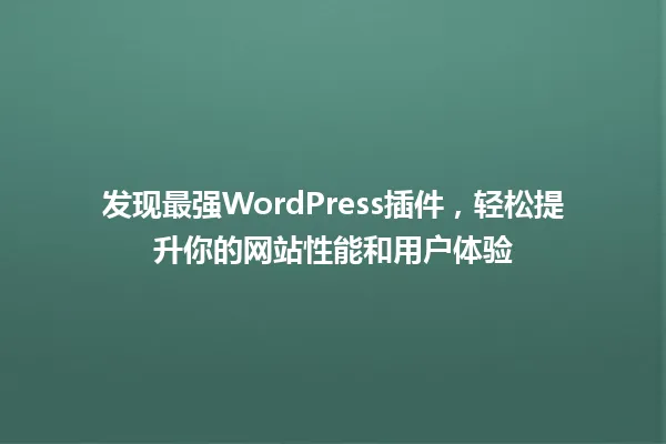 发现最强WordPress插件，轻松提升你的网站性能和用户体验 一