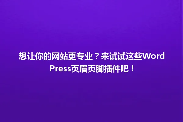 想让你的网站更专业?来试试这些WordPress页眉页脚插件吧! 一