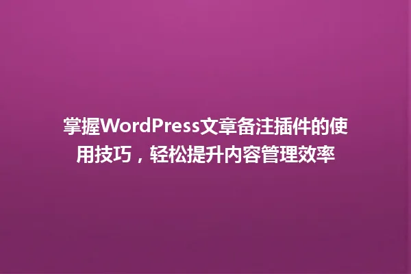 掌握WordPress文章备注插件的使用技巧,轻松提升内容管理效率 一