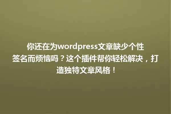 你还在为wordpress文章缺少个性签名而烦恼吗？这个插件帮你轻松解决，打造独特文章风格！ 一