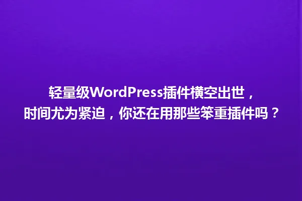 轻量级WordPress插件横空出世,时间尤为紧迫,你还在用那些笨重插件吗? 一
