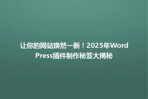 让你的网站焕然一新！2025年WordPress插件制作秘笈大揭秘 一