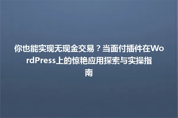 你也能实现无现金交易？当面付插件在WordPress上的惊艳应用探索与实操指南 一