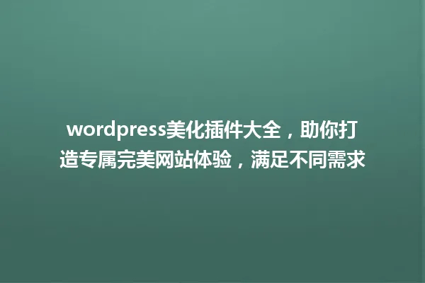 wordpress美化插件大全，助你打造专属完美网站体验，满足不同需求 一