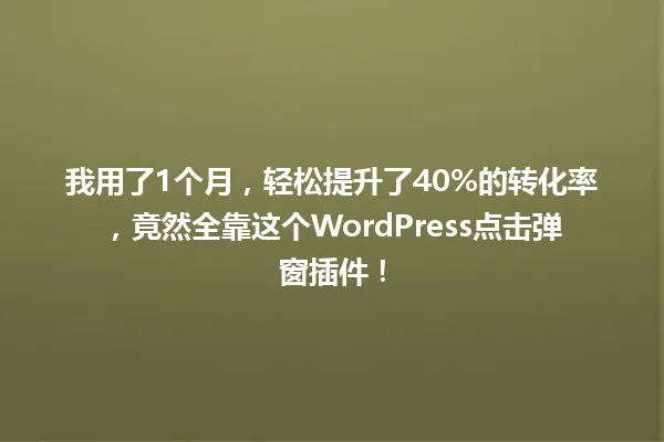 我用了1个月，轻松提升了40%的转化率，竟然全靠这个WordPress点击弹窗插件！ 一