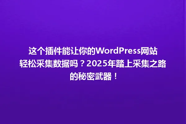 这个插件能让你的WordPress网站轻松采集数据吗?2025年踏上采集之路的秘密武器! 一
